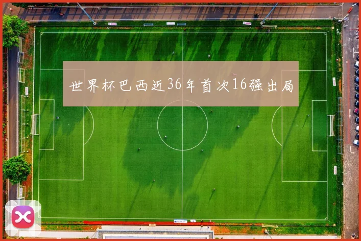 世界杯巴西近36年首次16强出局