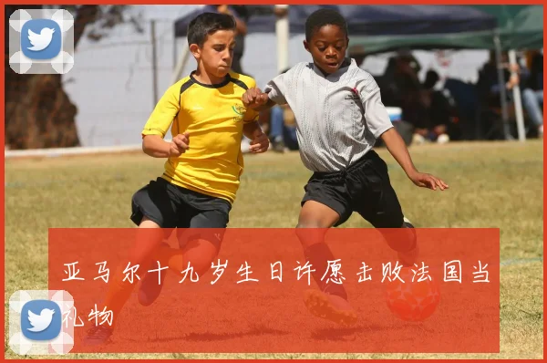 亚马尔十九岁生日许愿击败法国当礼物