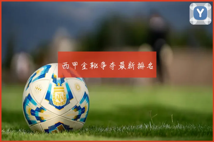西甲金靴争夺最新排名