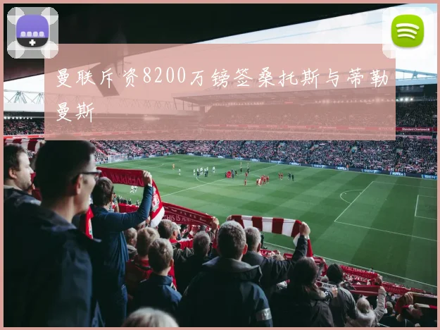 曼联斥资8200万镑签桑托斯与蒂勒曼斯