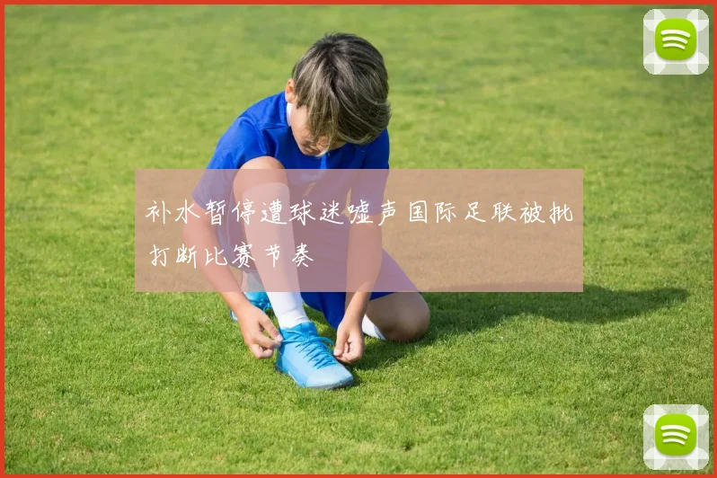 补水暂停遭球迷嘘声国际足联被批打断比赛节奏